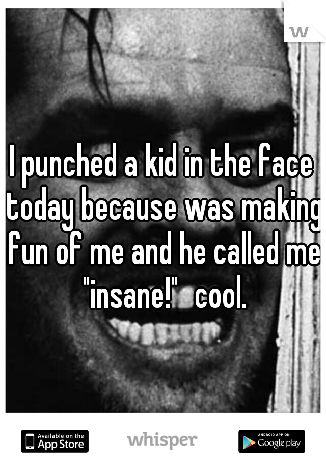 I punched a kid in the face today because was making fun of me and he called me "insane!"
cool.