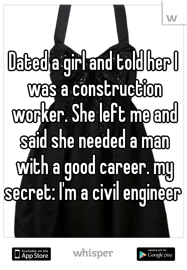 Dated a girl and told her I was a construction worker. She left me and said she needed a man with a good career. my secret: I'm a civil engineer 