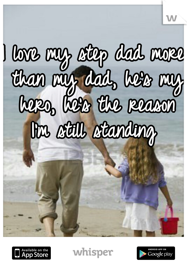 I love my step dad more than my dad, he's my hero, he's the reason I'm still standing 