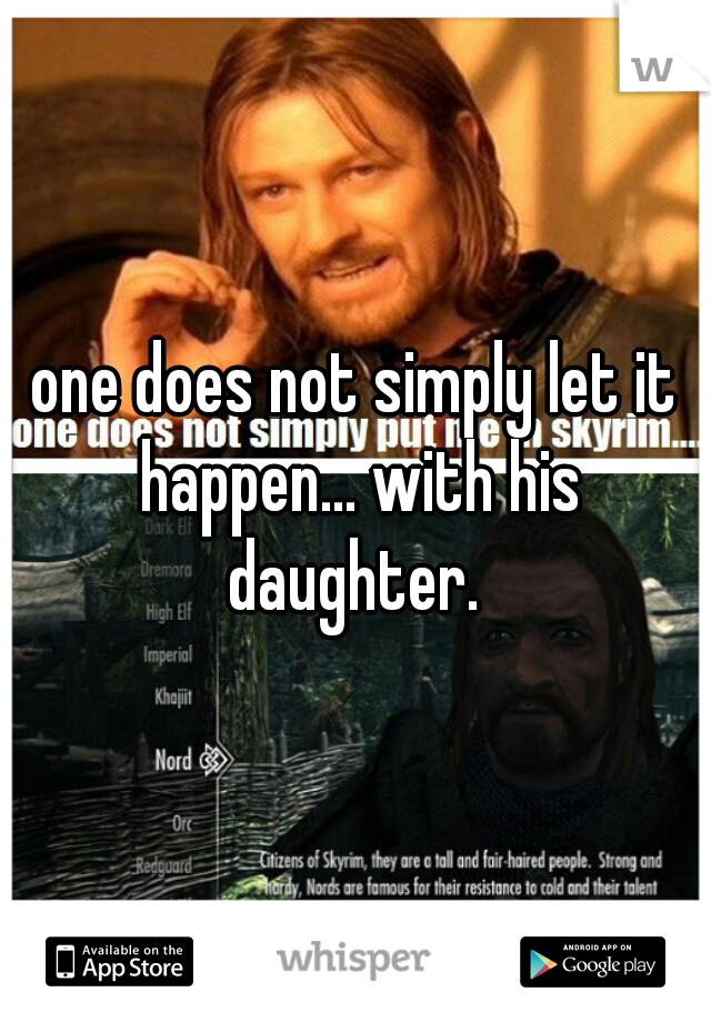 one does not simply let it happen... with his daughter. 