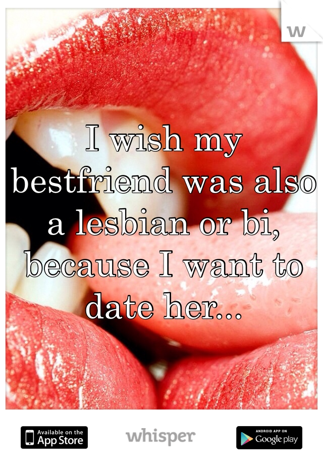 I wish my bestfriend was also a lesbian or bi, because I want to date her...