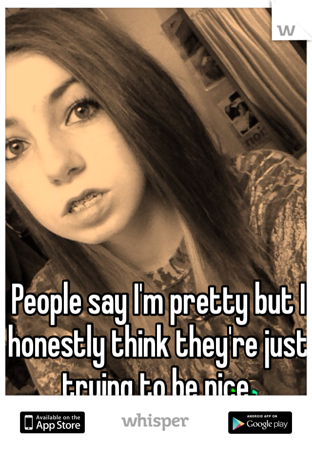 People say I'm pretty but I honestly think they're just trying to be nice.