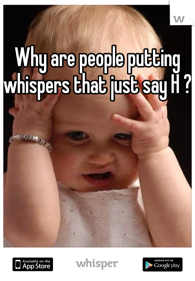 Why are people putting whispers that just say H ?