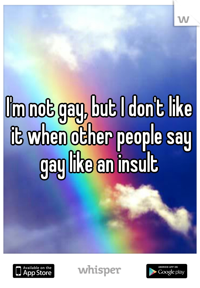 I'm not gay, but I don't like it when other people say gay like an insult 