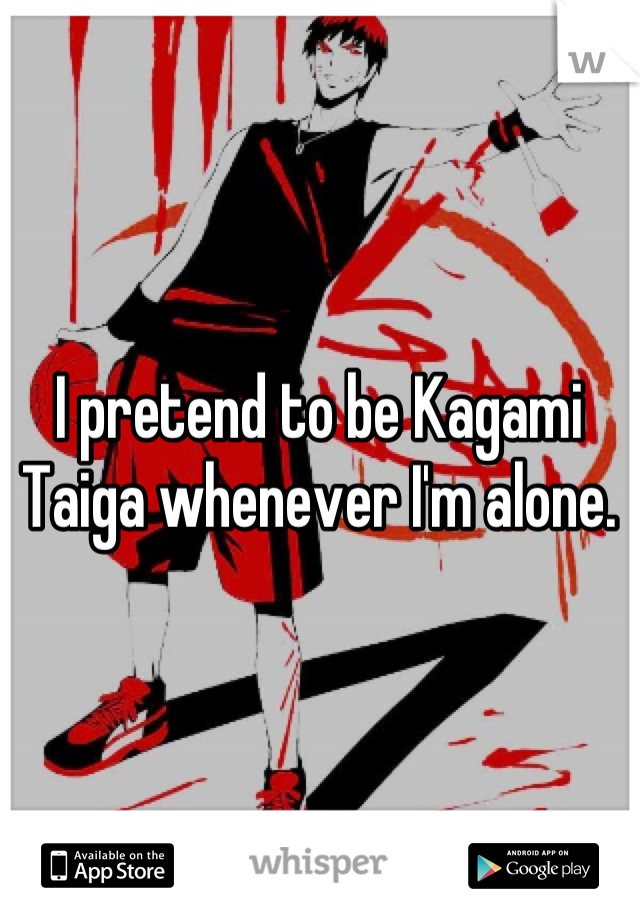 I pretend to be Kagami Taiga whenever I'm alone.