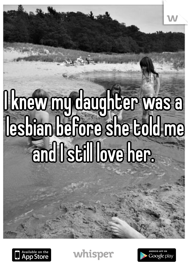 I knew my daughter was a lesbian before she told me and I still love her. 