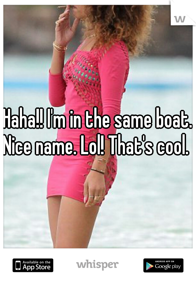 Haha!! I'm in the same boat. Nice name. Lol! That's cool.  