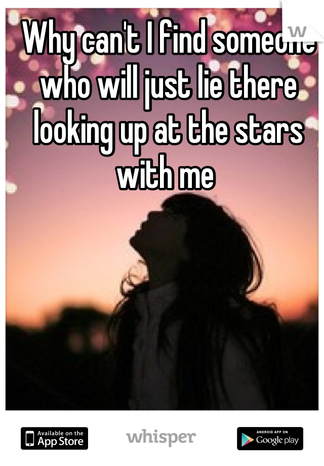 Why can't I find someone who will just lie there looking up at the stars with me 