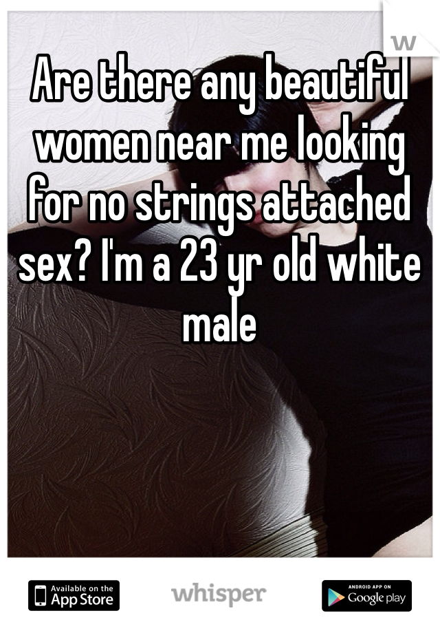 Are there any beautiful women near me looking for no strings attached sex? I'm a 23 yr old white male