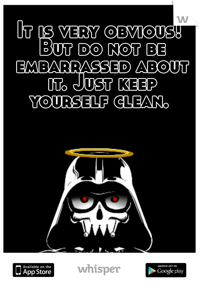 It is very obvious! But do not be embarrassed about it. Just keep yourself clean. 