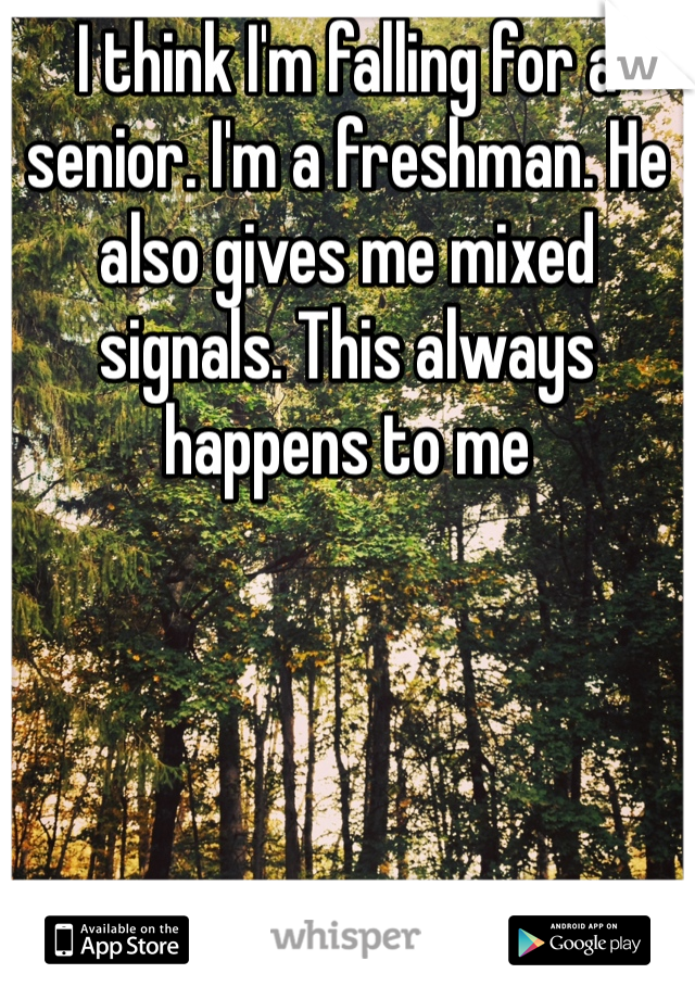 I think I'm falling for a senior. I'm a freshman. He also gives me mixed signals. This always happens to me 