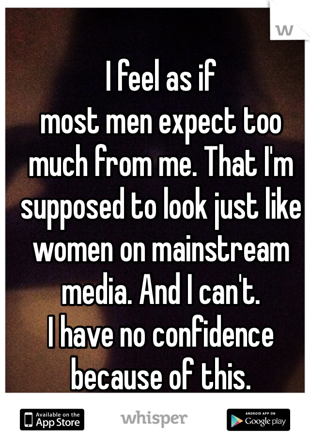 I feel as if 
most men expect too much from me. That I'm supposed to look just like women on mainstream media. And I can't. 
I have no confidence because of this.