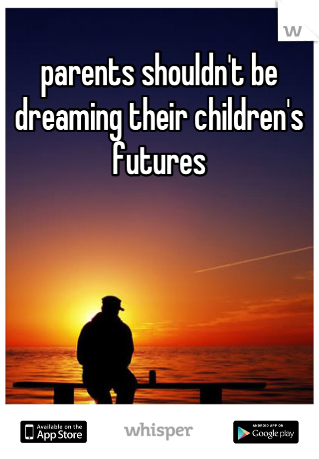 parents shouldn't be dreaming their children's futures