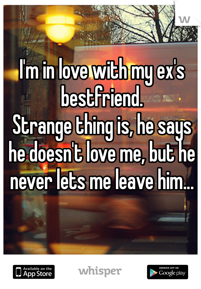 I'm in love with my ex's bestfriend. 
Strange thing is, he says he doesn't love me, but he never lets me leave him...