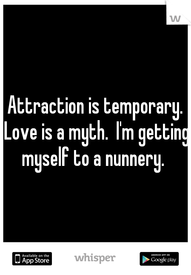 Attraction is temporary. Love is a myth.  I'm getting myself to a nunnery.  