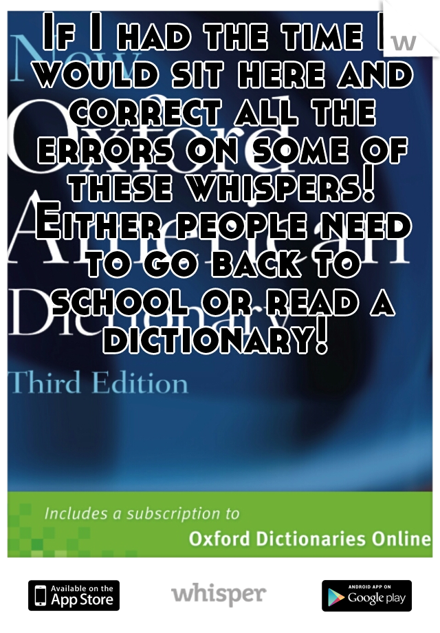 If I had the time I would sit here and correct all the errors on some of these whispers! Either people need to go back to school or read a dictionary! 