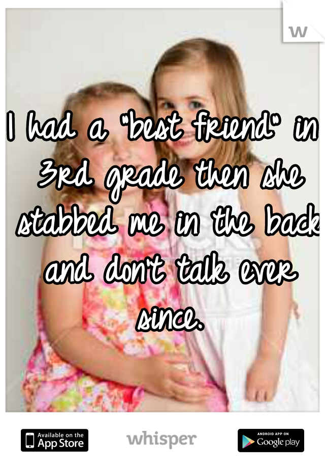 I had a "best friend" in 3rd grade then she stabbed me in the back and don't talk ever since.