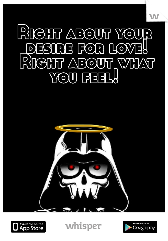 Right about your desire for love! Right about what you feel! 