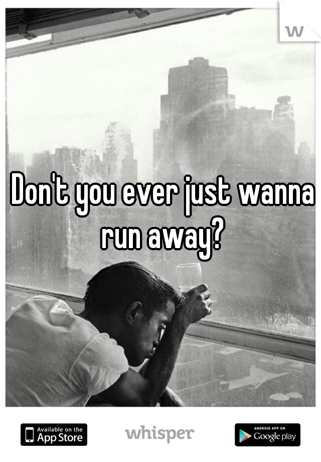 Don't you ever just wanna run away? 