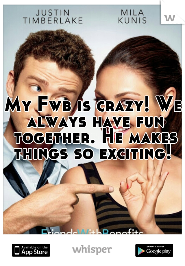 My Fwb is crazy! We always have fun together. He makes things so exciting! 