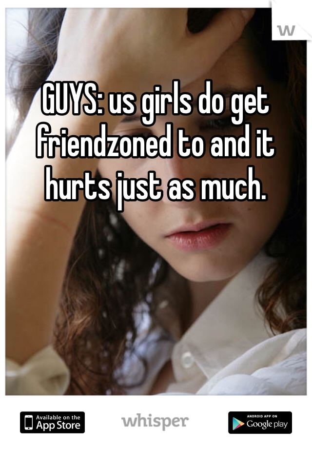 GUYS: us girls do get friendzoned to and it hurts just as much. 