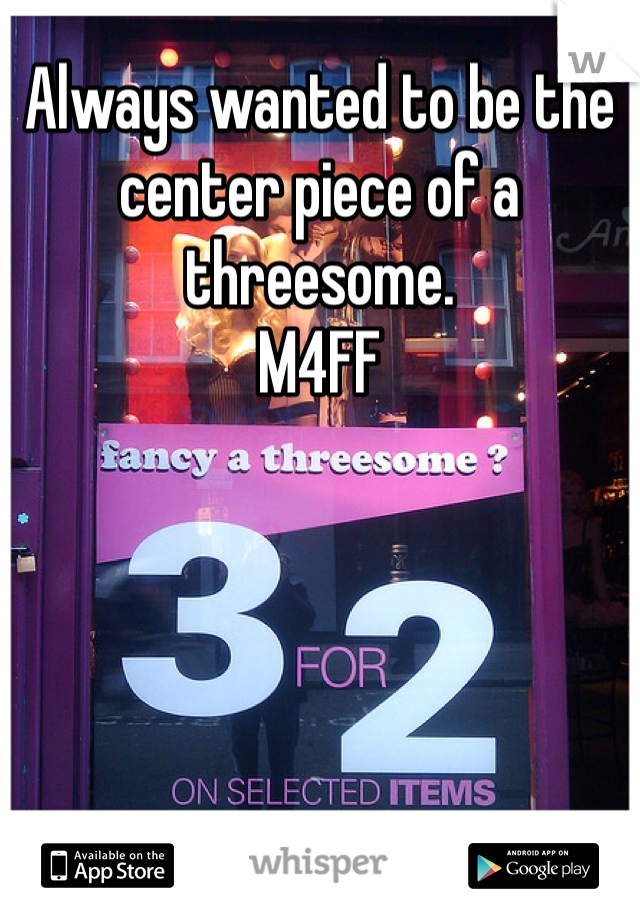 Always wanted to be the center piece of a threesome. 
M4FF