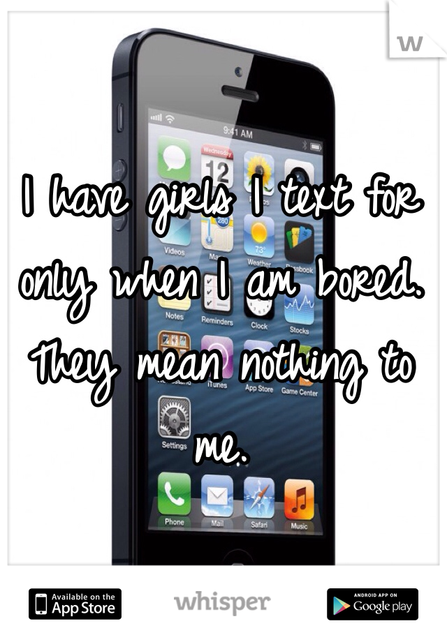 I have girls I text for only when I am bored. They mean nothing to me. 