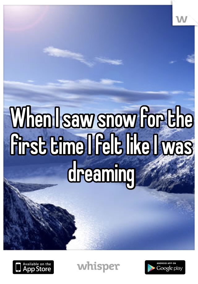 When I saw snow for the first time I felt like I was dreaming 