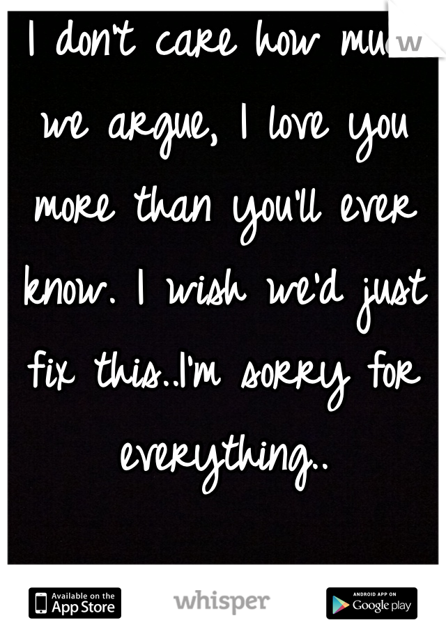 I don't care how much we argue, I love you more than you'll ever know. I wish we'd just fix this..I'm sorry for everything..