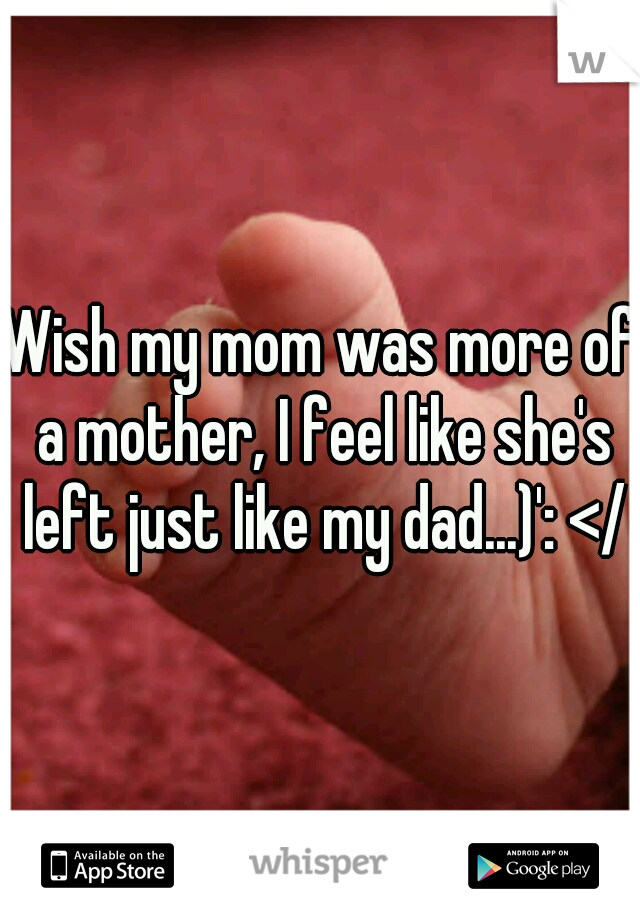 Wish my mom was more of a mother, I feel like she's left just like my dad...)': </3