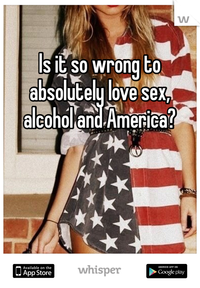 Is it so wrong to absolutely love sex, alcohol and America?