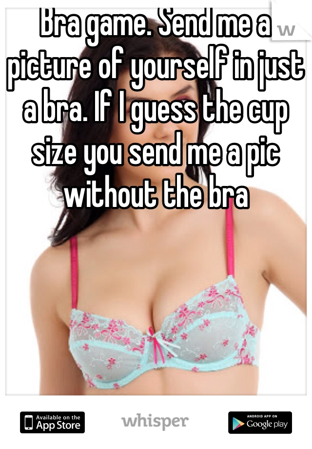 Bra game. Send me a picture of yourself in just a bra. If I guess the cup size you send me a pic without the bra