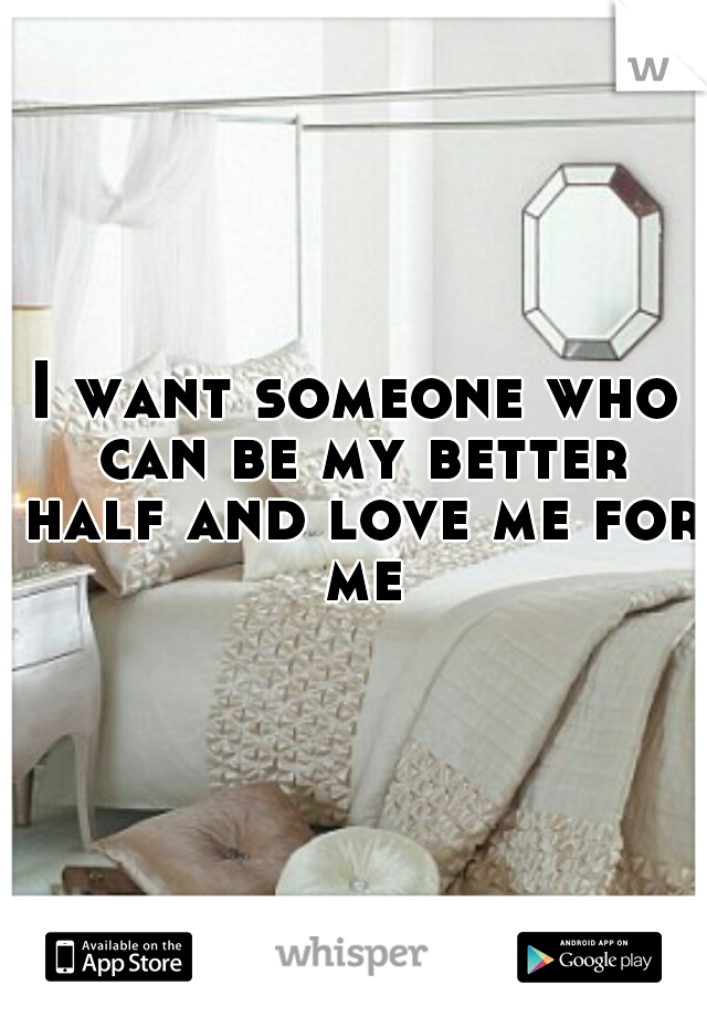 I want someone who can be my better half and love me for me