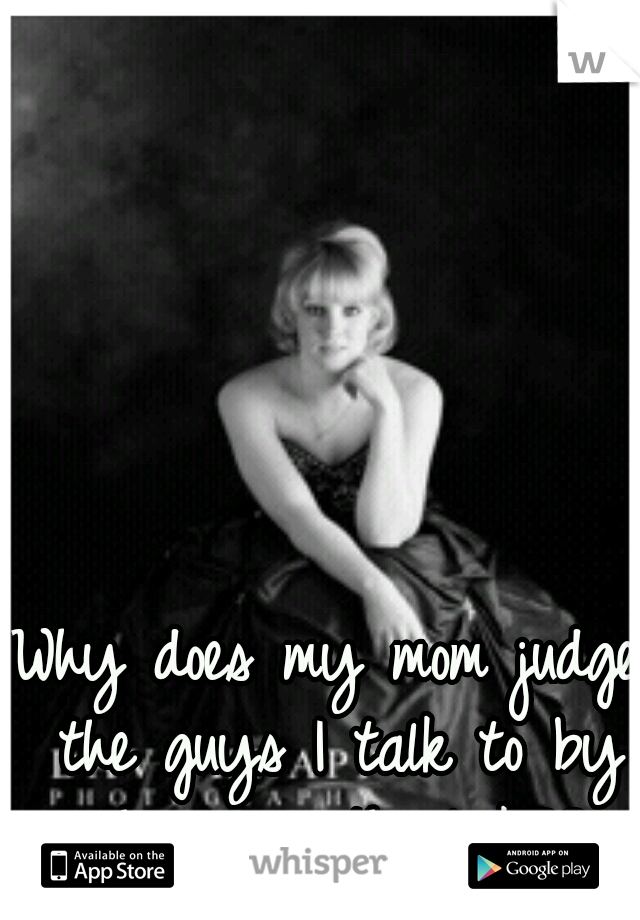 Why does my mom judge the guys I talk to by the way the look??