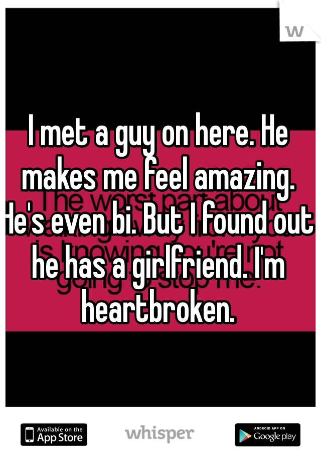 I met a guy on here. He makes me feel amazing. He's even bi. But I found out he has a girlfriend. I'm heartbroken. 