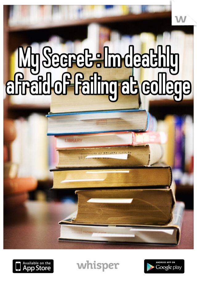 My Secret : Im deathly afraid of failing at college 