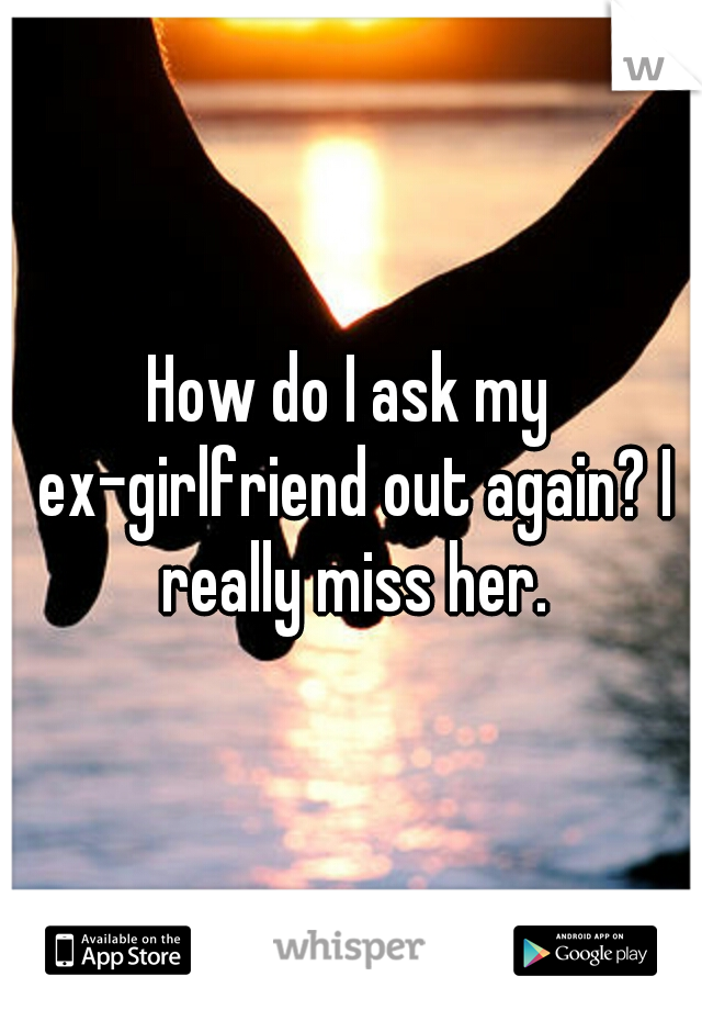 How do I ask my ex-girlfriend out again? I really miss her.