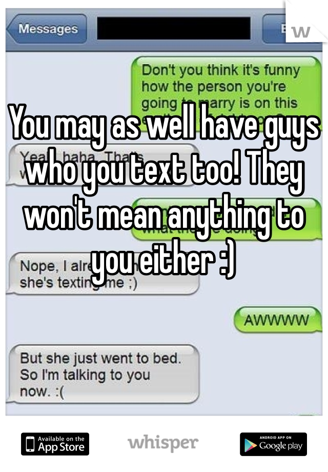 You may as well have guys who you text too! They won't mean anything to you either :)