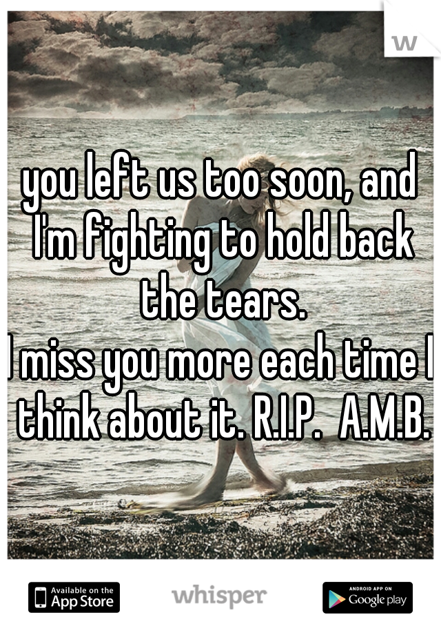 you left us too soon, and I'm fighting to hold back the tears.
I miss you more each time I think about it. R.I.P.  A.M.B.