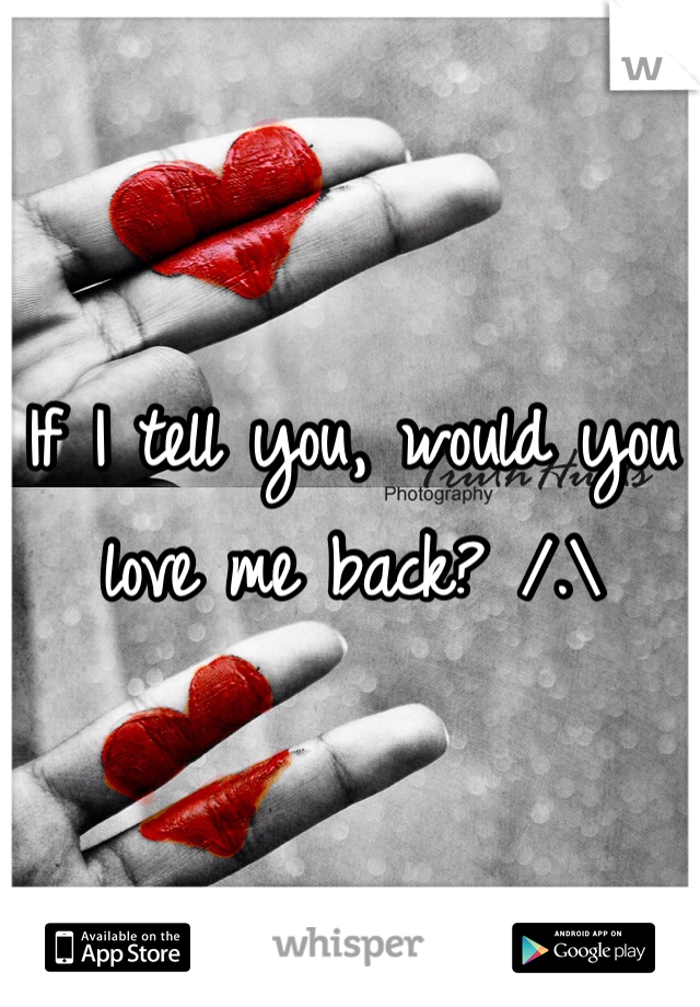 If I tell you, would you love me back? /.\