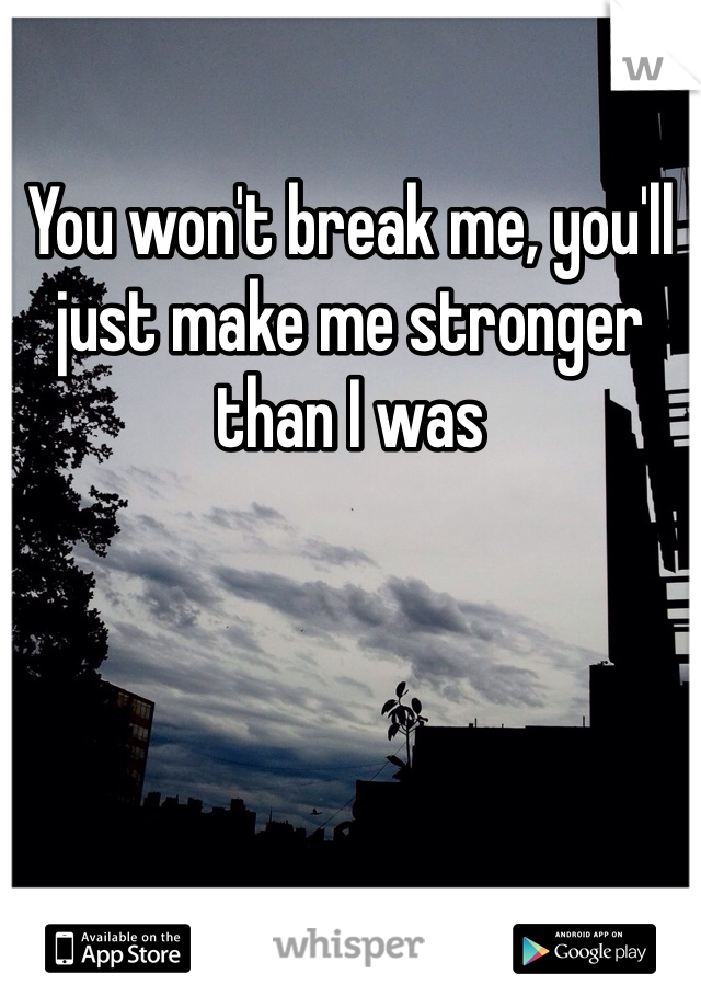 You won't break me, you'll just make me stronger than I was