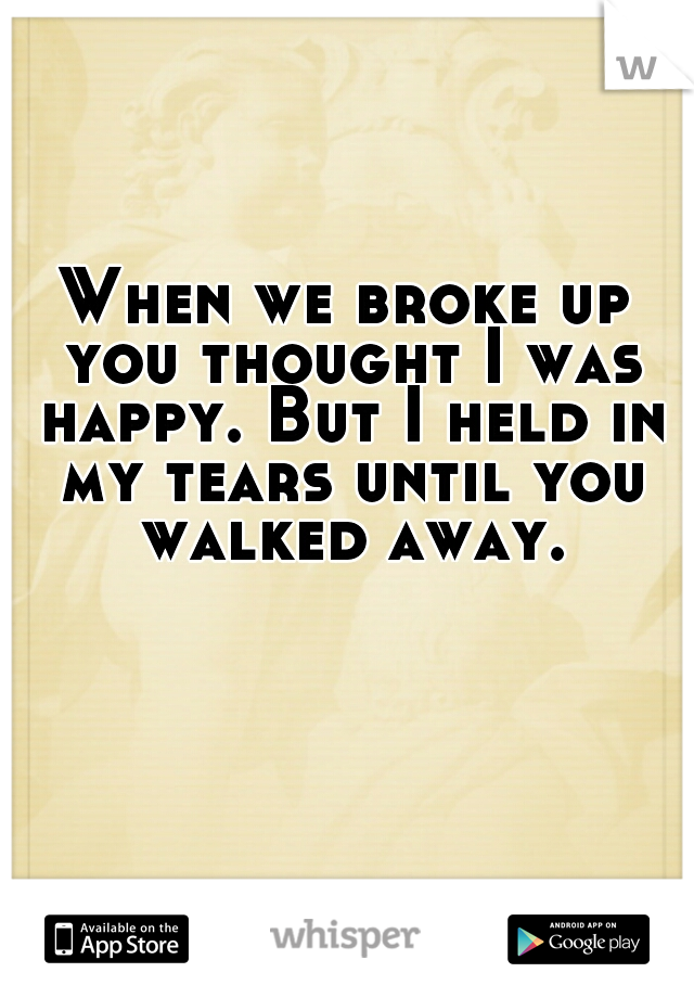 When we broke up you thought I was happy. But I held in my tears until you walked away.