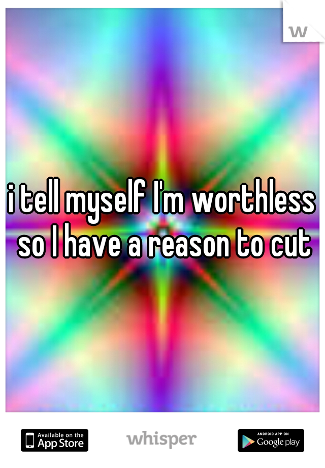 i tell myself I'm worthless so I have a reason to cut