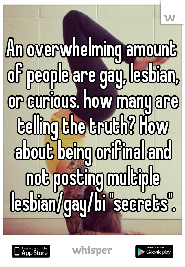 An overwhelming amount of people are gay, lesbian, or curious. how many are telling the truth? How about being orifinal and not posting multiple lesbian/gay/bi "secrets".