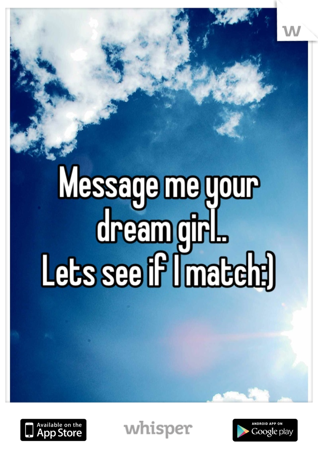 Message me your
 dream girl.. 
Lets see if I match:)