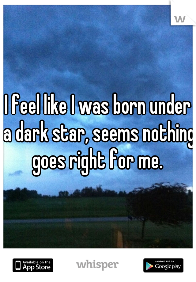 I feel like I was born under a dark star, seems nothing goes right for me. 