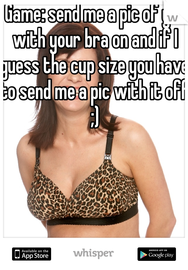 Game: send me a pic of you with your bra on and if I guess the cup size you have to send me a pic with it off ;)