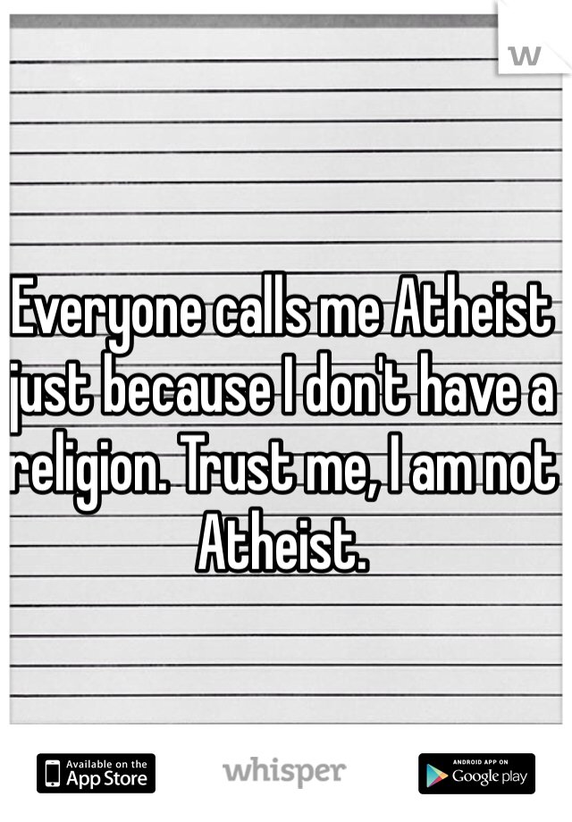 Everyone calls me Atheist just because I don't have a religion. Trust me, I am not Atheist.