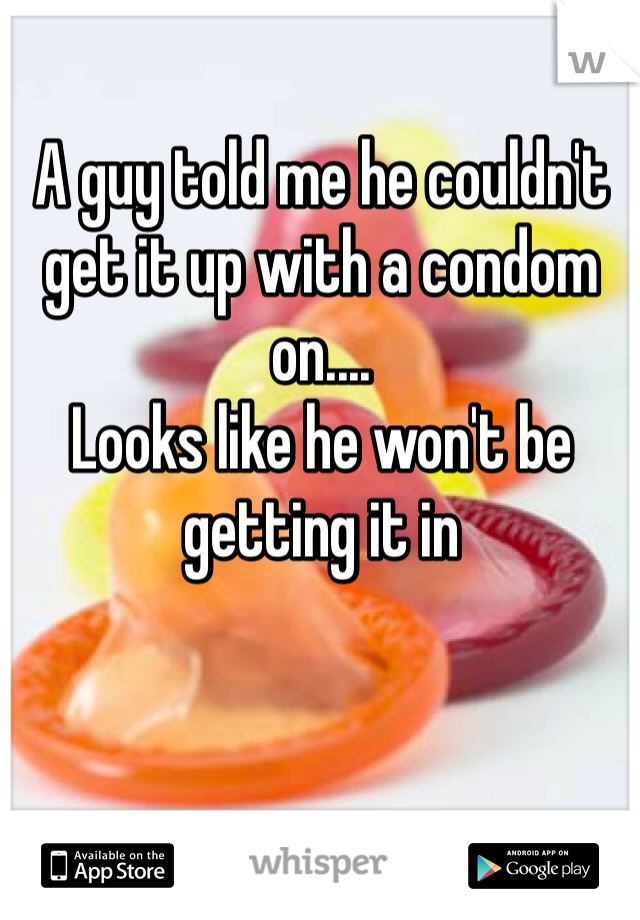 A guy told me he couldn't get it up with a condom on....
Looks like he won't be getting it in 