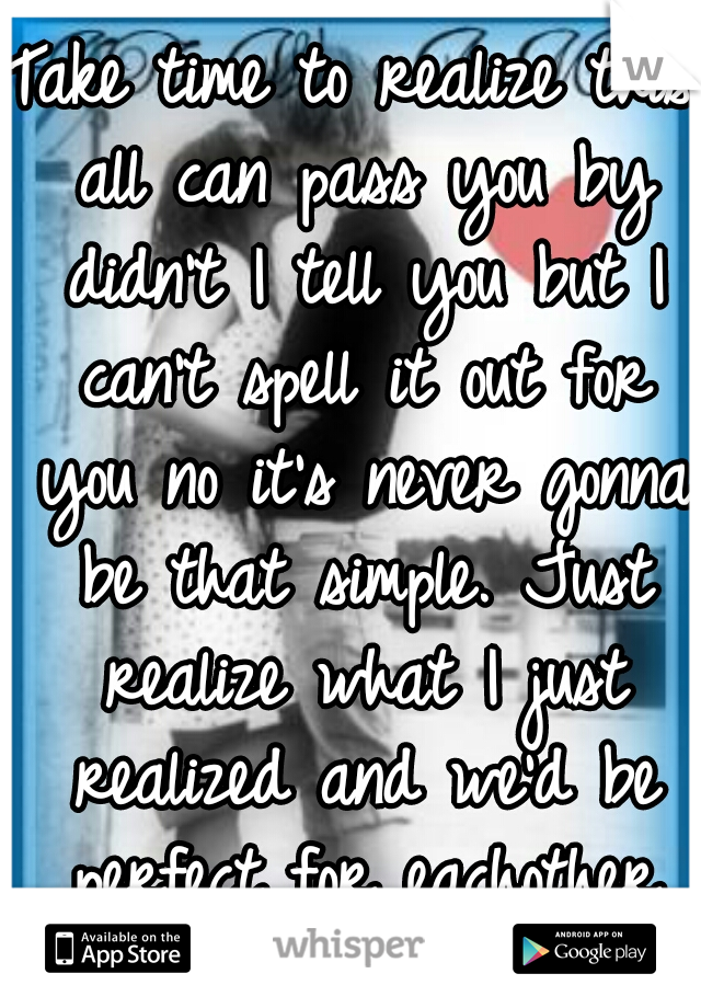 Take time to realize this all can pass you by didn't I tell you but I can't spell it out for you no it's never gonna be that simple. Just realize what I just realized and we'd be perfect for eachother